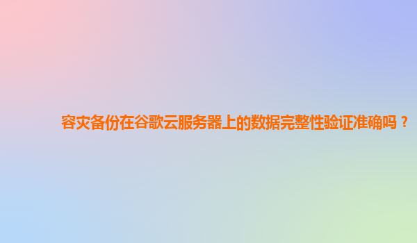 容灾备份在谷歌云服务器上的数据完整性验证准确吗？