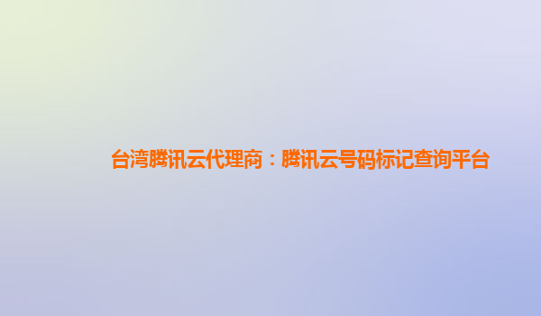台湾腾讯云代理商：腾讯云号码标记查询平台
