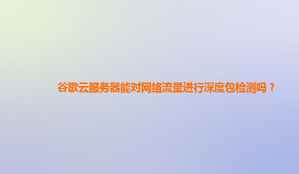 谷歌云服务器能对网络流量进行深度包检测吗？
