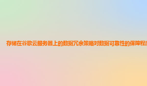 存储在谷歌云服务器上的数据冗余策略对数据可靠性的保障程度高吗？