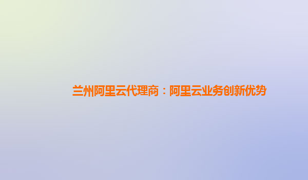 兰州阿里云代理商：阿里云业务创新优势