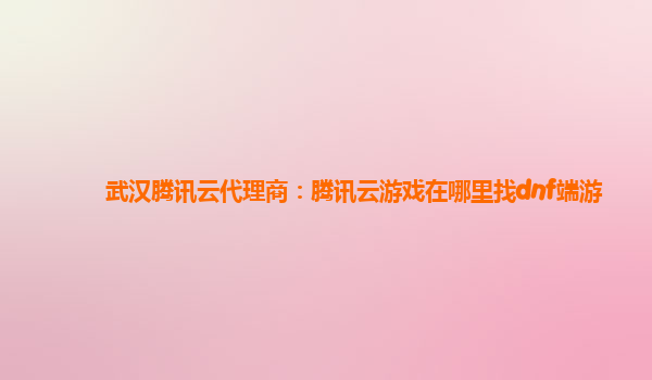 武汉腾讯云代理商：腾讯云游戏在哪里找dnf端游
