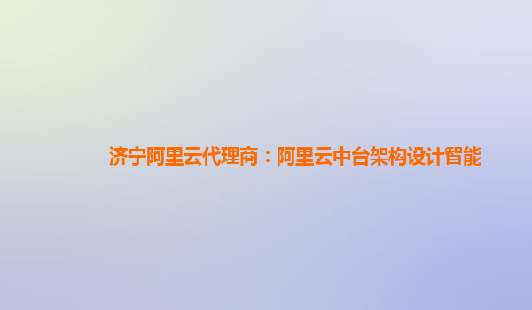 济宁阿里云代理商：阿里云中台架构设计智能
