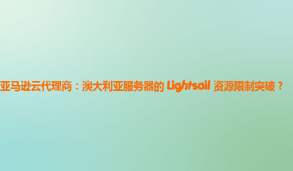 亚马逊云代理商：澳大利亚服务器的 Lightsail 资源限制突破？