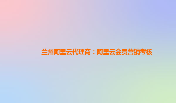 兰州阿里云代理商：阿里云会员营销考核