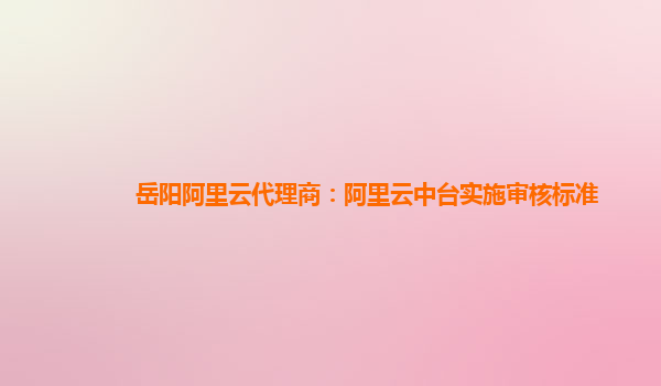 岳阳阿里云代理商：阿里云中台实施审核标准