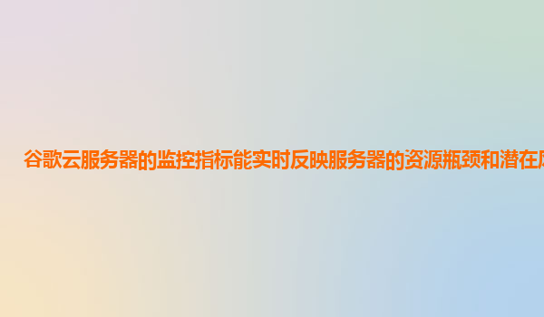 谷歌云服务器的监控指标能实时反映服务器的资源瓶颈和潜在风险吗？