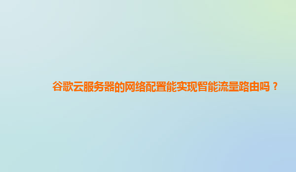 谷歌云服务器的网络配置能实现智能流量路由吗？