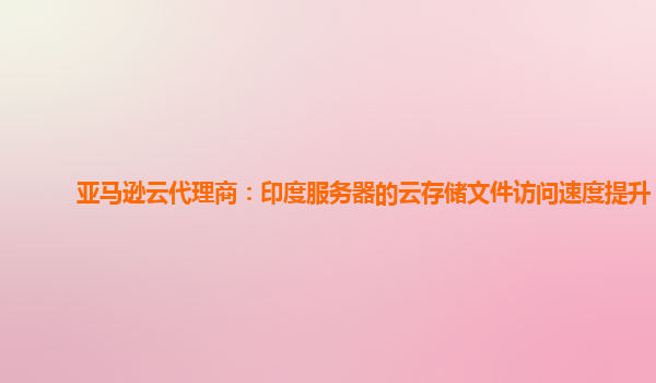 亚马逊云代理商：印度服务器的云存储文件访问速度提升？