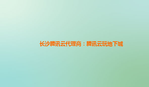 长沙腾讯云代理商：腾讯云玩地下城