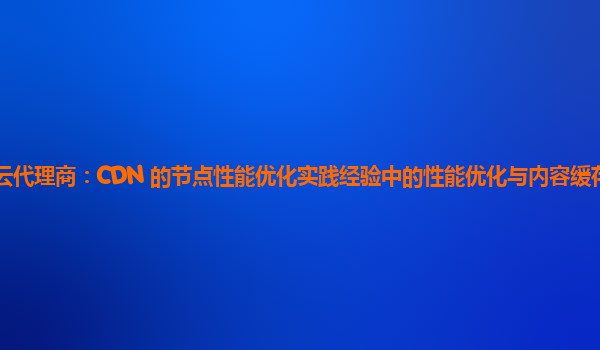 亚马逊云代理商：CDN 的节点性能优化实践经验中的性能优化与内容缓存策略的协同调整？