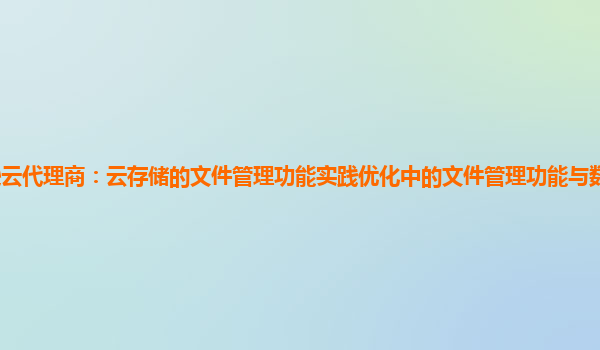 亚马逊云代理商：云存储的文件管理功能实践优化中的文件管理功能与数据安全防护的协同？