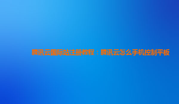 腾讯云国际站注册教程：腾讯云怎么手机控制平板