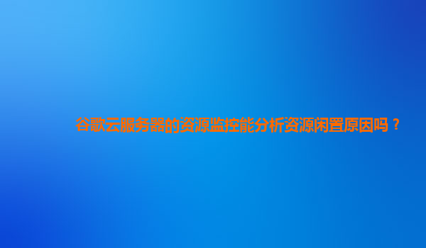 谷歌云服务器的资源监控能分析资源闲置原因吗？