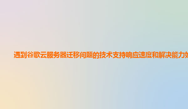 遇到谷歌云服务器迁移问题的技术支持响应速度和解决能力如何？