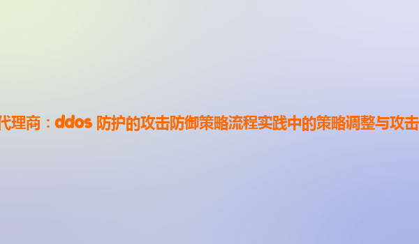 亚马逊云代理商：ddos 防护的攻击防御策略流程实践中的策略调整与攻击特征变化的适应性？