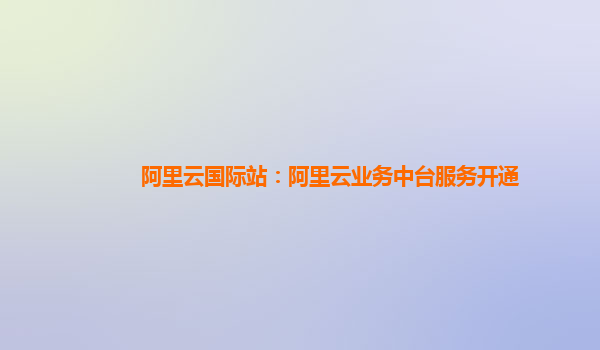 阿里云国际站：阿里云业务中台服务开通
