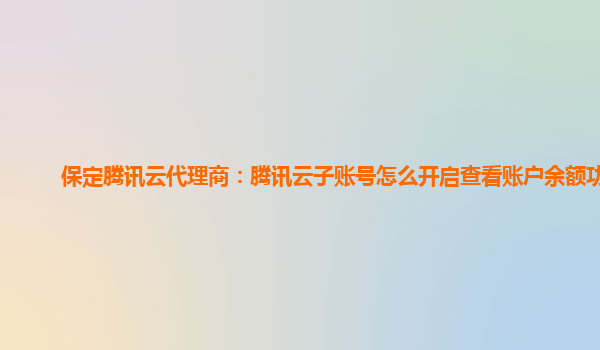 保定腾讯云代理商：腾讯云子账号怎么开启查看账户余额功能