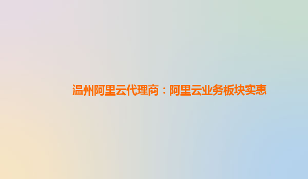 温州阿里云代理商：阿里云业务板块实惠