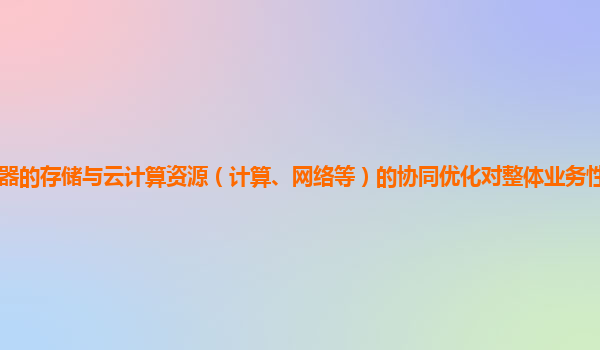 谷歌云服务器的存储与云计算资源（计算、网络等）的协同优化对整体业务性能的提升作用和实践案例？