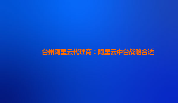 台州阿里云代理商：阿里云中台战略合适