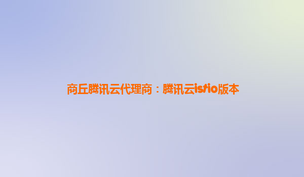 商丘腾讯云代理商：腾讯云istio版本
