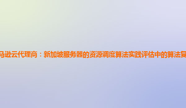 亚马逊云代理商：新加坡服务器的资源调度算法实践评估中的算法复杂度如何降低？
