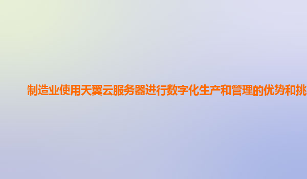 制造业使用天翼云服务器进行数字化生产和管理的优势和挑战？