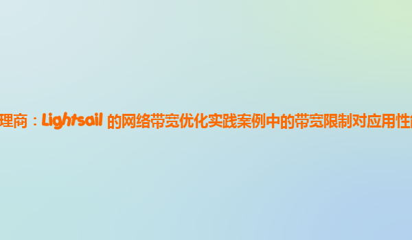 亚马逊云代理商：Lightsail 的网络带宽优化实践案例中的带宽限制对应用性能的具体影响？