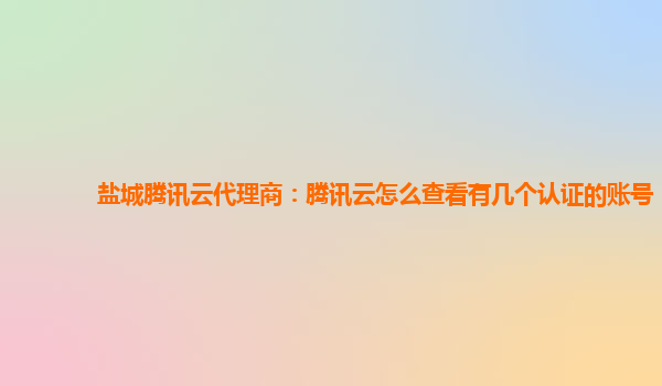 盐城腾讯云代理商：腾讯云怎么查看有几个认证的账号