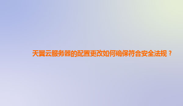 天翼云服务器的配置更改如何确保符合安全法规？