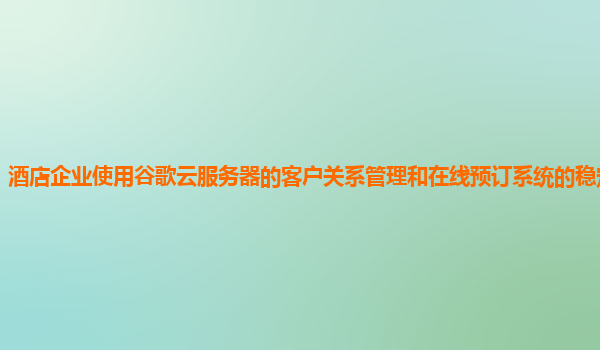 酒店企业使用谷歌云服务器的客户关系管理和在线预订系统的稳定性好吗？