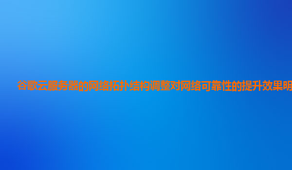 谷歌云服务器的网络拓扑结构调整对网络可靠性的提升效果明显吗？