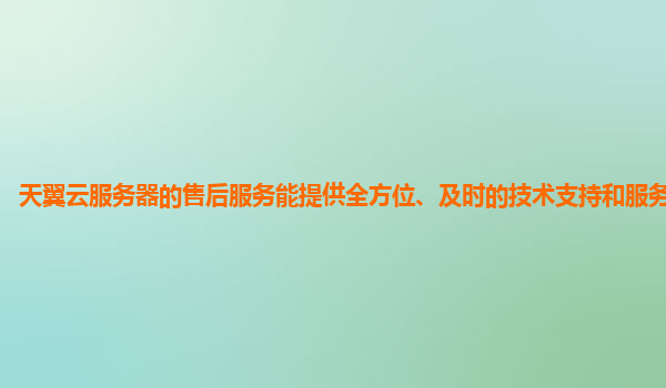 天翼云服务器的售后服务能提供全方位、及时的技术支持和服务保障吗？