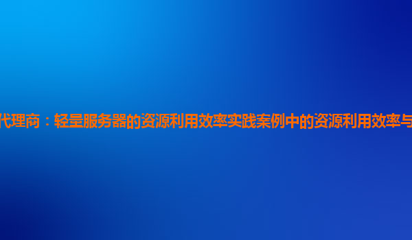 亚马逊云代理商：轻量服务器的资源利用效率实践案例中的资源利用效率与服务器运行时间的关系？