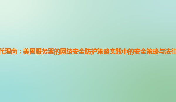 亚马逊云代理商：美国服务器的网络安全防护策略实践中的安全策略与法律法规的符合性如何保障？