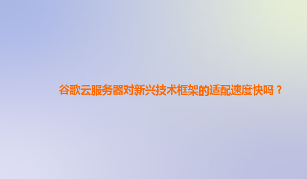 谷歌云服务器对新兴技术框架的适配速度快吗？