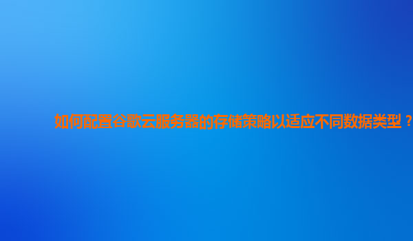 如何配置谷歌云服务器的存储策略以适应不同数据类型？
