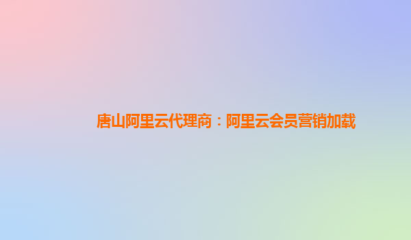 唐山阿里云代理商：阿里云会员营销加载