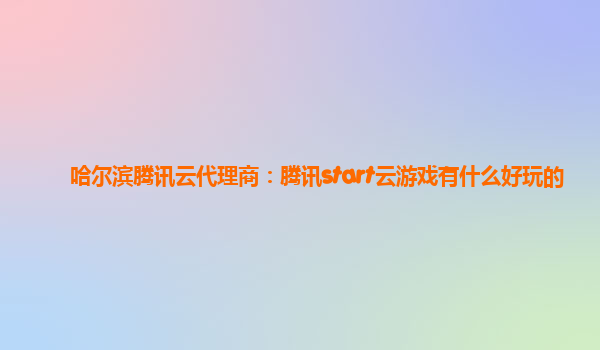 哈尔滨腾讯云代理商：腾讯start云游戏有什么好玩的
