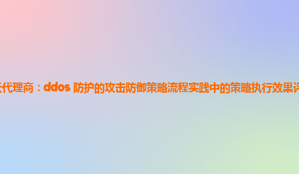 亚马逊云代理商：ddos 防护的攻击防御策略流程实践中的策略执行效果评估指标如何确定？