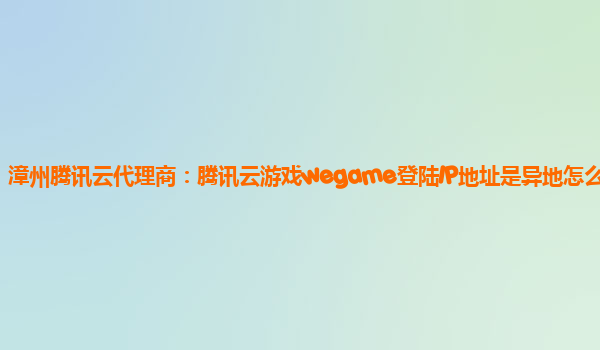 漳州腾讯云代理商：腾讯云游戏wegame登陆IP地址是异地怎么回事