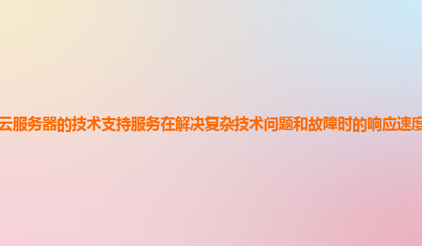 天翼云服务器的技术支持服务在解决复杂技术问题和故障时的响应速度和效率如何提高？
