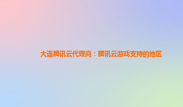 大连腾讯云代理商：腾讯云游戏支持的地区