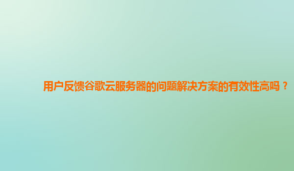 用户反馈谷歌云服务器的问题解决方案的有效性高吗？