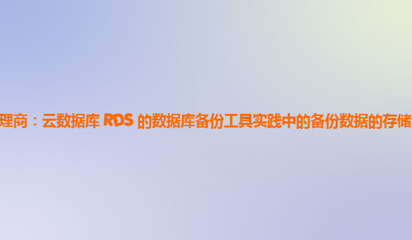 亚马逊云代理商：云数据库 RDS 的数据库备份工具实践中的备份数据的存储管理与长期保存策略？