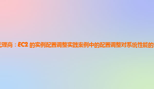 亚马逊云代理商：EC2 的实例配置调整实践案例中的配置调整对系统性能的影响预测方法有哪些？