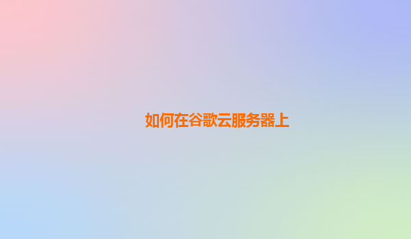 如何在谷歌云服务器上