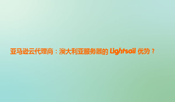 亚马逊云代理商：澳大利亚服务器的 Lightsail 优势？
