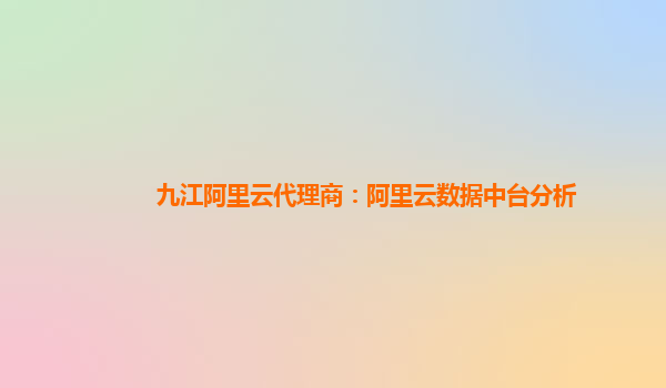 九江阿里云代理商：阿里云数据中台分析